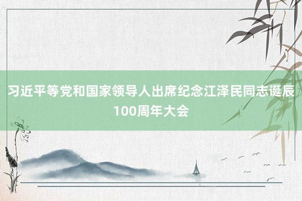 习近平等党和国家领导人出席纪念江泽民同志诞辰100周年大会