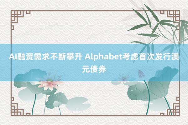 AI融资需求不断攀升 Alphabet考虑首次发行澳元债券
