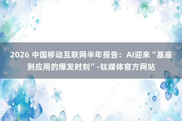 2026 中国移动互联网半年报告：AI迎来“基座到应用的爆发时刻”-钛媒体官方网站