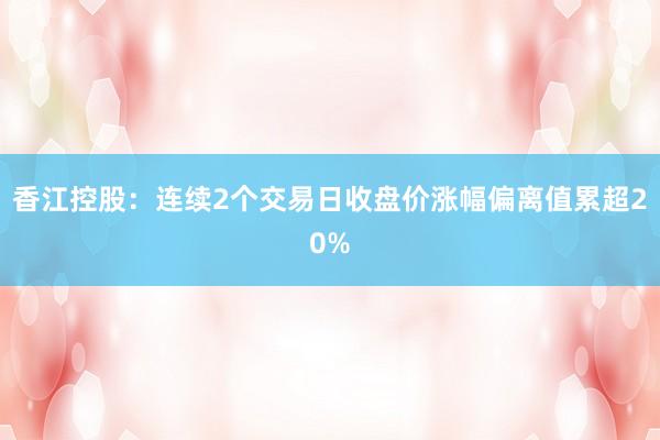 香江控股：连续2个交易日收盘价涨幅偏离值累超20%