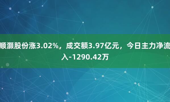 顺灏股份涨3.02%，成交额3.97亿元，今日主力净流入-1290.42万