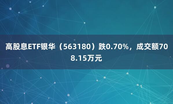 高股息ETF银华（563180）跌0.70%，成交额708.15万元