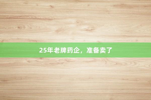 25年老牌药企，准备卖了