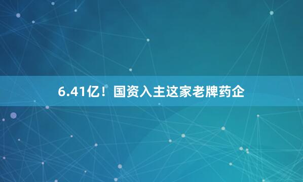6.41亿！国资入主这家老牌药企