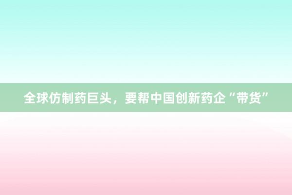 全球仿制药巨头，要帮中国创新药企“带货”