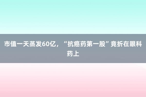市值一天蒸发60亿，“抗癌药第一股”竟折在眼科药上
