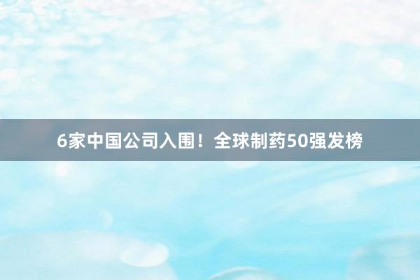 6家中国公司入围！全球制药50强发榜