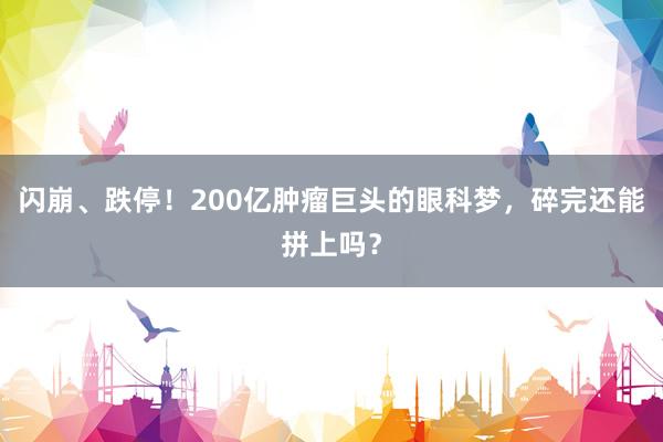 闪崩、跌停！200亿肿瘤巨头的眼科梦，碎完还能拼上吗？