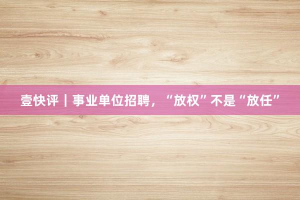 壹快评｜事业单位招聘，“放权”不是“放任”