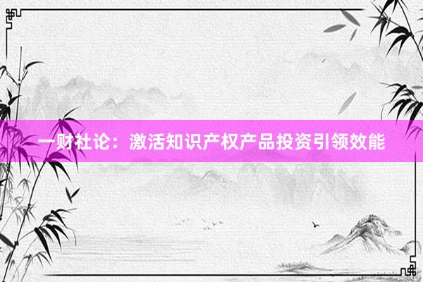 一财社论：激活知识产权产品投资引领效能
