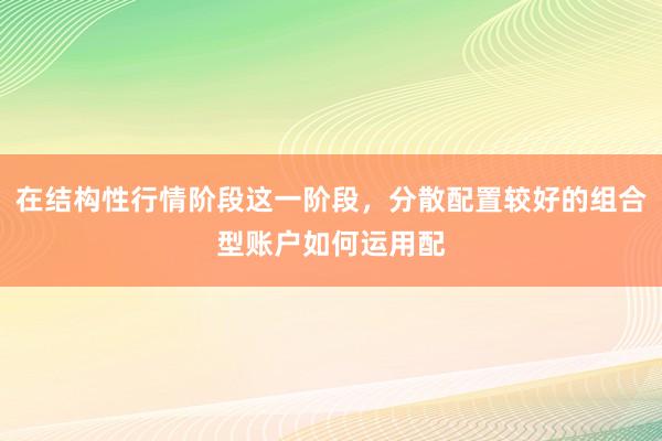 在结构性行情阶段这一阶段，分散配置较好的组合型账户如何运用配