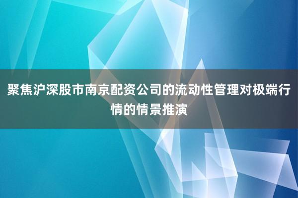 聚焦沪深股市南京配资公司的流动性管理对极端行情的情景推演