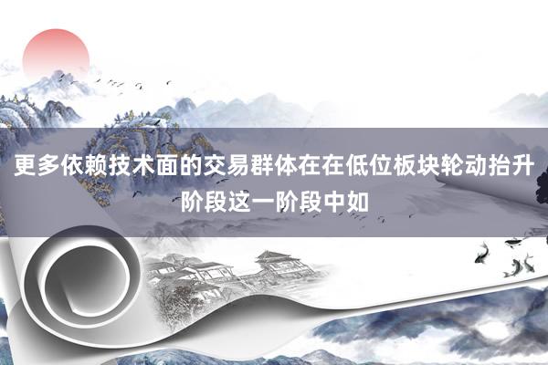更多依赖技术面的交易群体在在低位板块轮动抬升阶段这一阶段中如