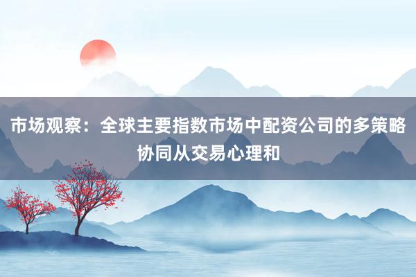 市场观察：全球主要指数市场中配资公司的多策略协同从交易心理和