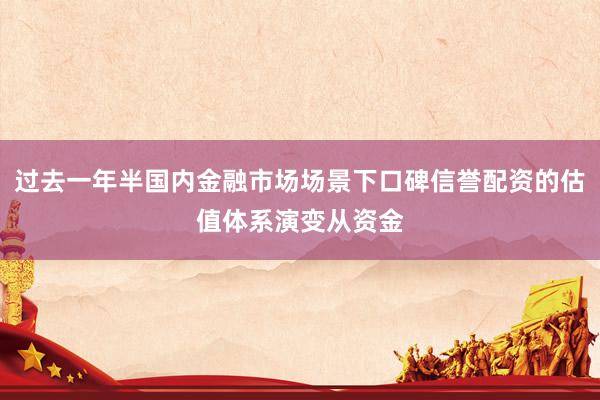 过去一年半国内金融市场场景下口碑信誉配资的估值体系演变从资金