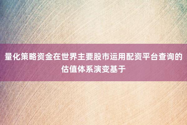 量化策略资金在世界主要股市运用配资平台查询的估值体系演变基于