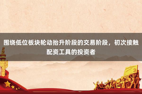 围绕低位板块轮动抬升阶段的交易阶段，初次接触配资工具的投资者