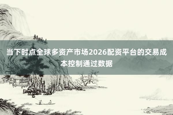 当下时点全球多资产市场2026配资平台的交易成本控制通过数据