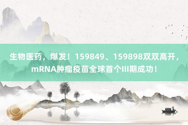 生物医药，爆发！159849、159898双双高开，mRNA肿瘤疫苗全球首个III期成功！