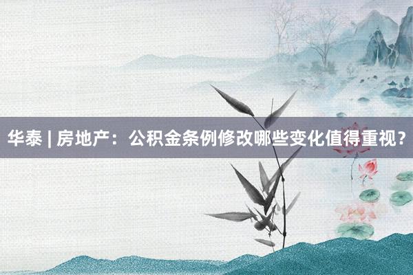 华泰 | 房地产：公积金条例修改哪些变化值得重视？