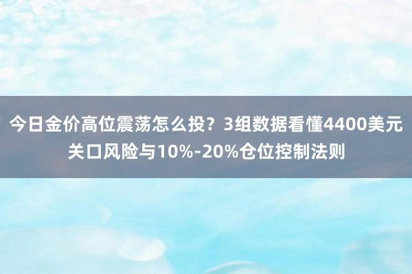 今日金价高位震荡怎么投？3组数据看懂4400美元关口风险与10%-20%仓位控制法则