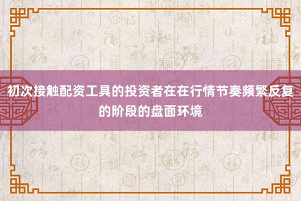 初次接触配资工具的投资者在在行情节奏频繁反复的阶段的盘面环境