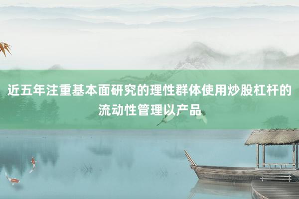 近五年注重基本面研究的理性群体使用炒股杠杆的流动性管理以产品