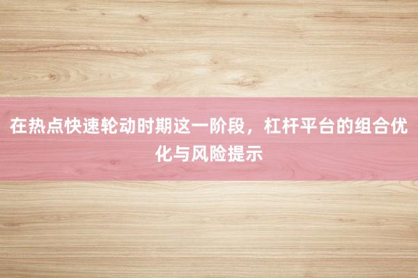 在热点快速轮动时期这一阶段，杠杆平台的组合优化与风险提示