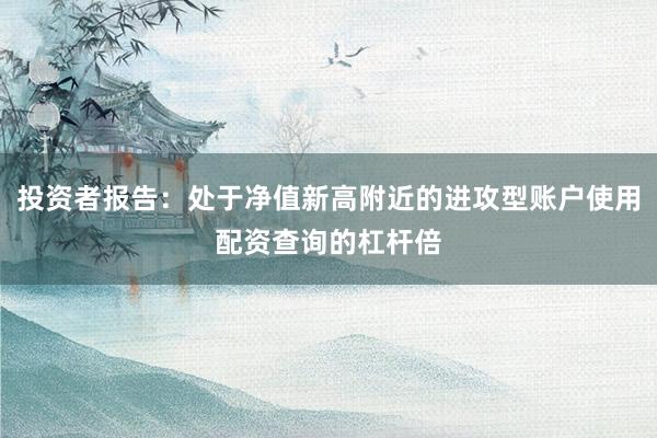 投资者报告：处于净值新高附近的进攻型账户使用配资查询的杠杆倍