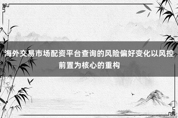海外交易市场配资平台查询的风险偏好变化以风控前置为核心的重构