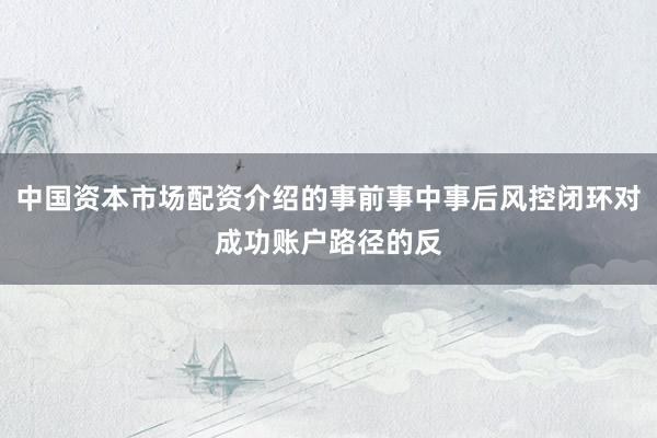 中国资本市场配资介绍的事前事中事后风控闭环对成功账户路径的反