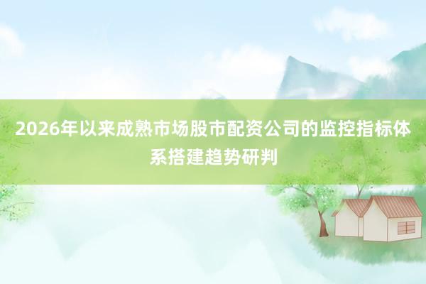 2026年以来成熟市场股市配资公司的监控指标体系搭建趋势研判