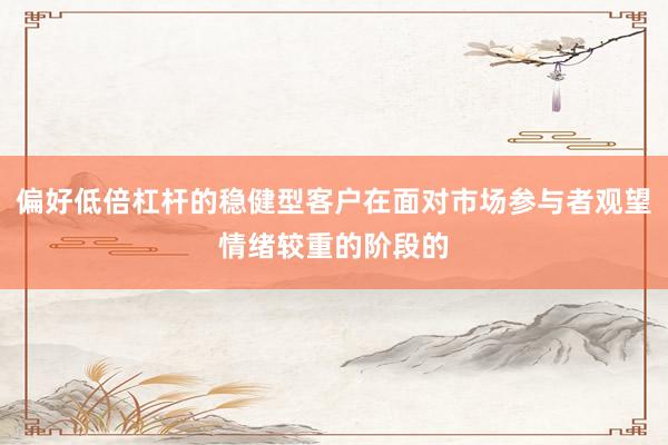 偏好低倍杠杆的稳健型客户在面对市场参与者观望情绪较重的阶段的