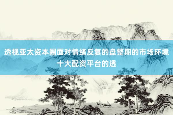 透视亚太资本圈面对情绪反复的盘整期的市场环境十大配资平台的透