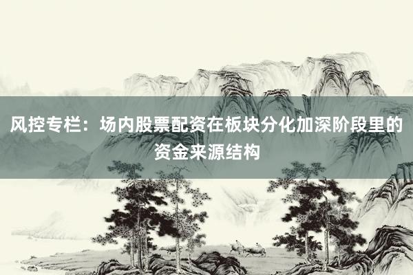 风控专栏：场内股票配资在板块分化加深阶段里的资金来源结构