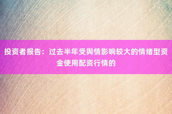 投资者报告：过去半年受舆情影响较大的情绪型资金使用配资行情的