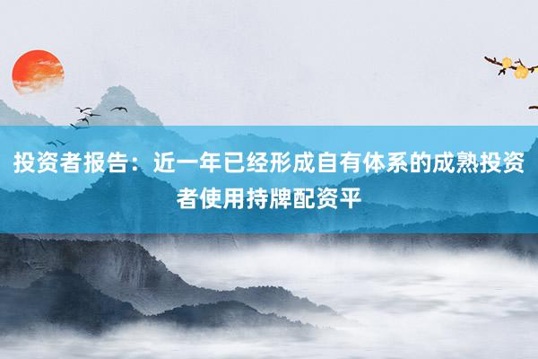 投资者报告：近一年已经形成自有体系的成熟投资者使用持牌配资平