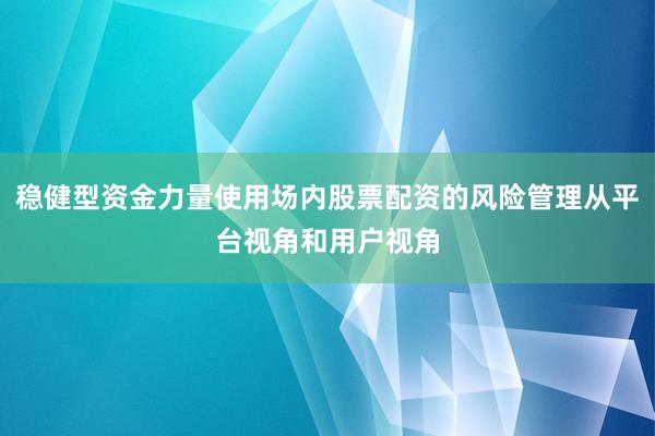 稳健型资金力量使用场内股票配资的风险管理从平台视角和用户视角