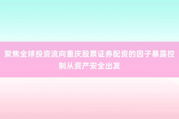 聚焦全球投资流向重庆股票证券配资的因子暴露控制从资产安全出发