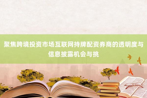 聚焦跨境投资市场互联网持牌配资券商的透明度与信息披露机会与挑