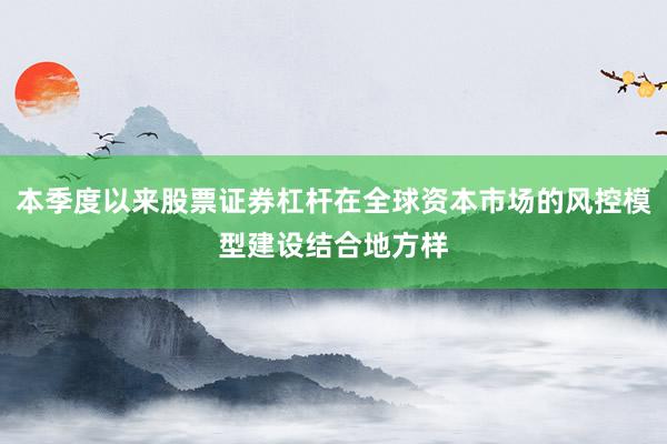 本季度以来股票证券杠杆在全球资本市场的风控模型建设结合地方样