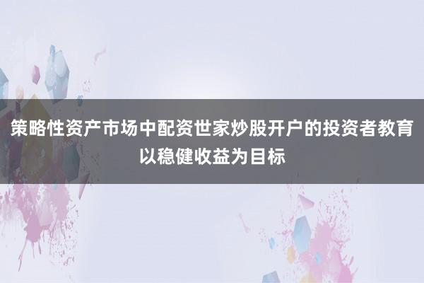 策略性资产市场中配资世家炒股开户的投资者教育以稳健收益为目标