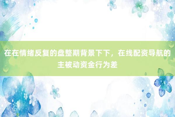 在在情绪反复的盘整期背景下下，在线配资导航的主被动资金行为差