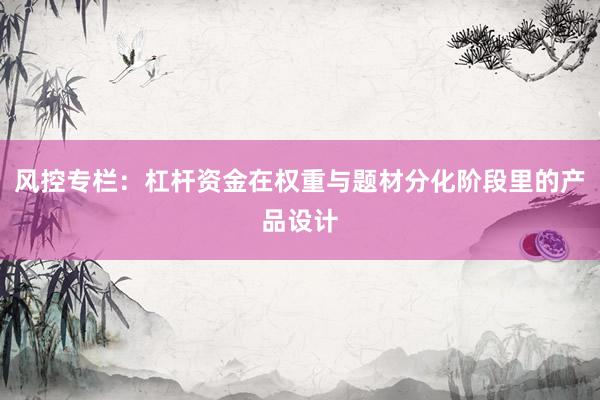 风控专栏：杠杆资金在权重与题材分化阶段里的产品设计