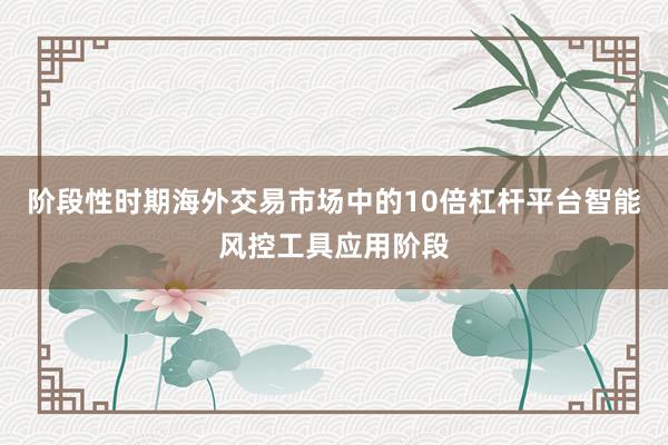 阶段性时期海外交易市场中的10倍杠杆平台智能风控工具应用阶段
