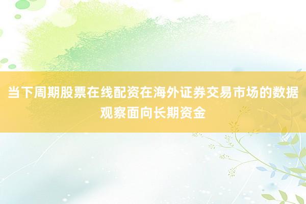 当下周期股票在线配资在海外证券交易市场的数据观察面向长期资金