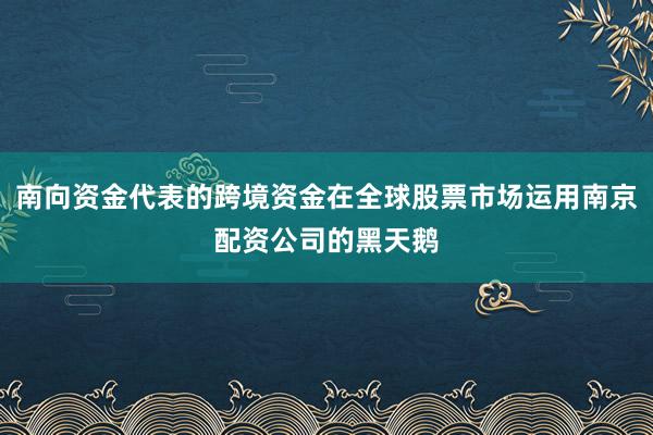南向资金代表的跨境资金在全球股票市场运用南京配资公司的黑天鹅