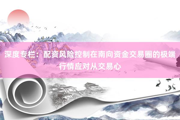 深度专栏：配资风险控制在南向资金交易圈的极端行情应对从交易心