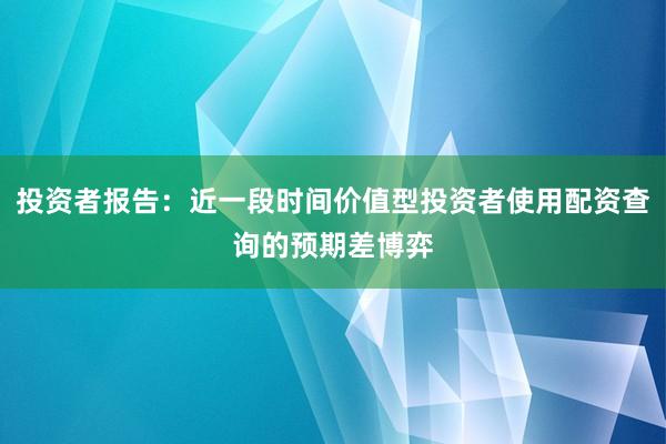 投资者报告：近一段时间价值型投资者使用配资查询的预期差博弈