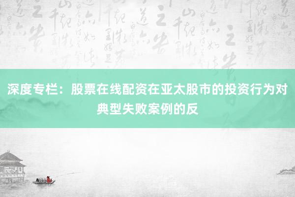 深度专栏：股票在线配资在亚太股市的投资行为对典型失败案例的反